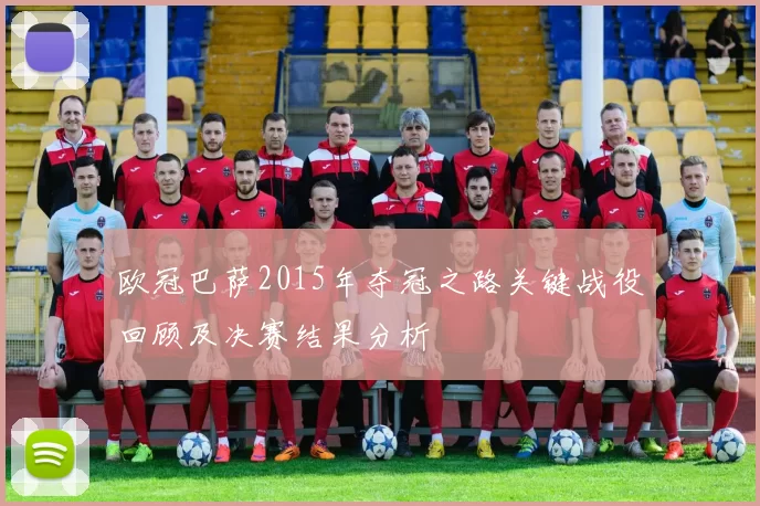 欧冠巴萨2015年夺冠之路关键战役回顾及决赛结果分析