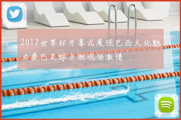 2012世界杯开幕式展现巴西文化魅力桑巴足球点燃现场激情