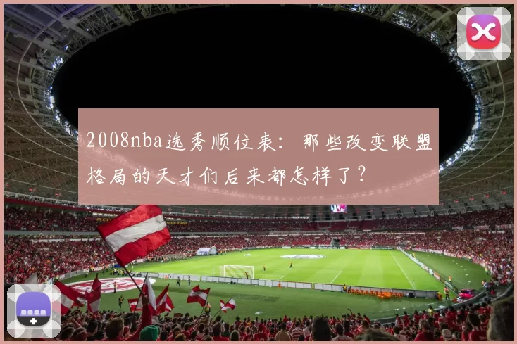 2008nba选秀顺位表：那些改变联盟格局的天才们后来都怎样了？