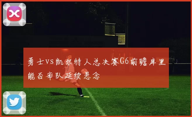 勇士vs凯尔特人总决赛G6前瞻库里能否率队延续悬念