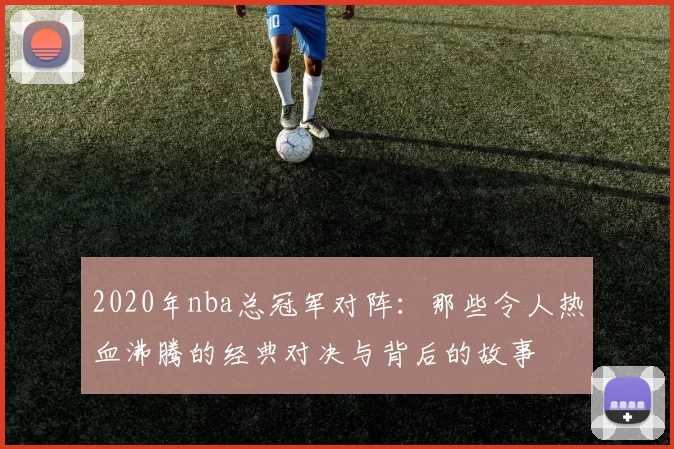 2020年nba总冠军对阵:那些令人热血沸腾的经典对决与背后的故事