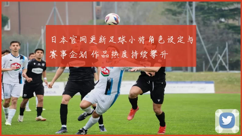 日本官网更新足球小将角色设定与赛事企划 作品热度持续攀升