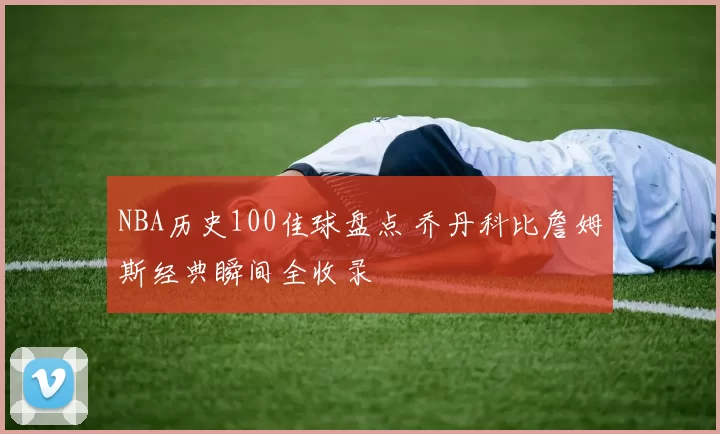 NBA历史100佳球盘点 乔丹科比詹姆斯经典瞬间全收录