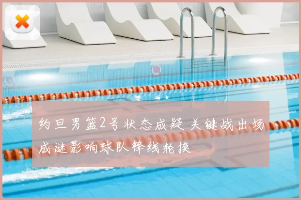约旦男篮2号状态成疑 关键战出场成谜影响球队锋线轮换
