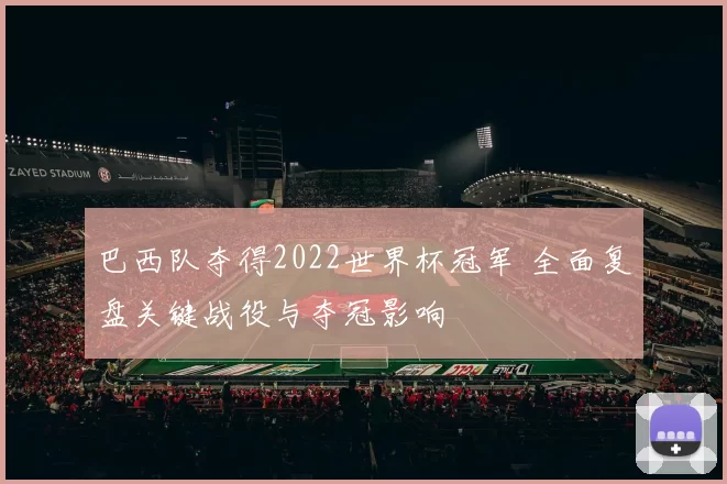 巴西队夺得2022世界杯冠军 全面复盘关键战役与夺冠影响