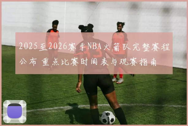 2025至2026赛季NBA火箭队完整赛程公布 重点比赛时间表与观赛指南