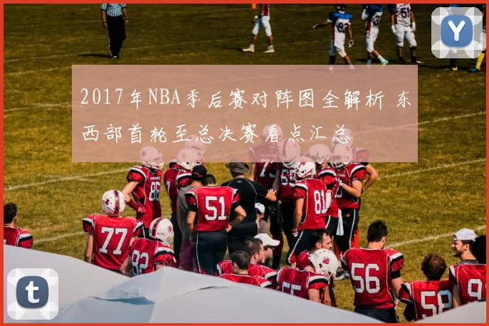 2017年NBA季后赛对阵图全解析 东西部首轮至总决赛看点汇总