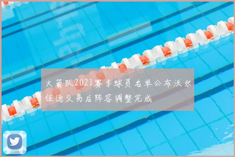 火箭队2021赛季球员名单公布沃尔伍德交易后阵容调整完成