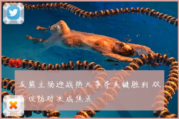 灰熊主场迎战热火争夺关键胜利 双方攻防对决成焦点