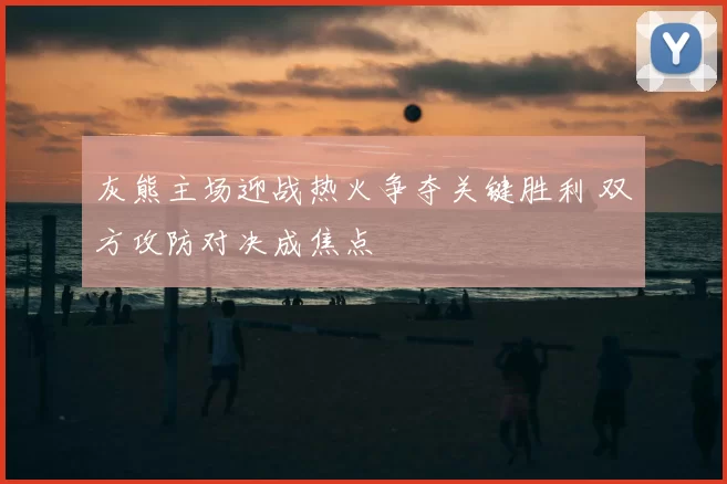 灰熊主场迎战热火争夺关键胜利 双方攻防对决成焦点