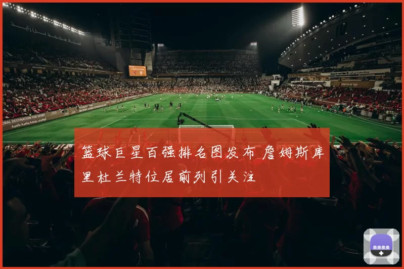 篮球巨星百强排名图发布 詹姆斯库里杜兰特位居前列引关注