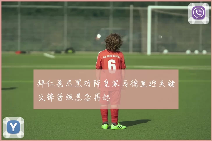 拜仁慕尼黑对阵皇家马德里迎关键交锋晋级悬念再起