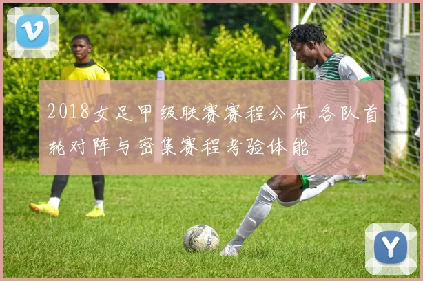 2018女足甲级联赛赛程公布 各队首轮对阵与密集赛程考验体能
