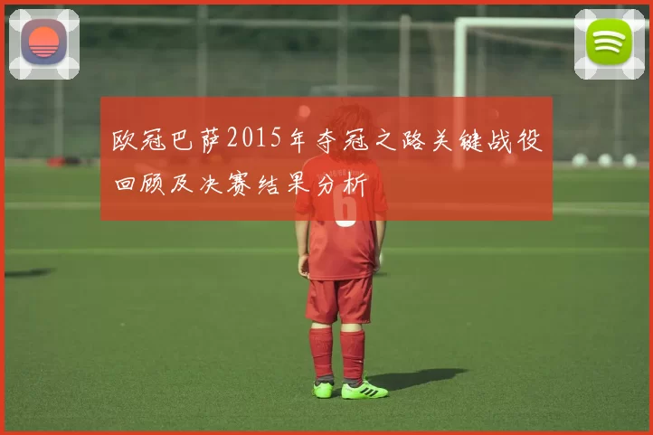 欧冠巴萨2015年夺冠之路关键战役回顾及决赛结果分析