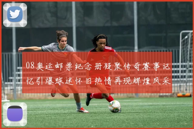 08奥运邮票纪念册凝聚传奇赛事记忆引爆球迷怀旧热情再现辉煌风采