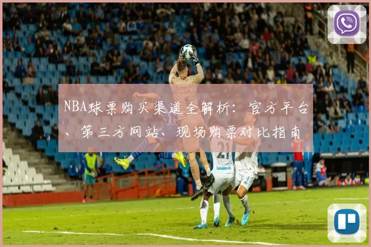 NBA球票购买渠道全解析：官方平台、第三方网站、现场购票对比指南