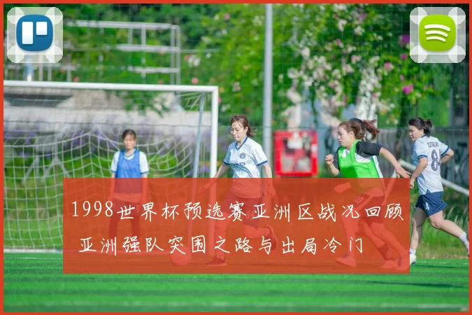 1998世界杯预选赛亚洲区战况回顾 亚洲强队突围之路与出局冷门