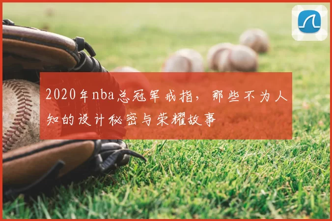 2020年nba总冠军戒指，那些不为人知的设计秘密与荣耀故事