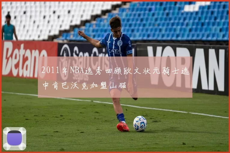 2011年NBA选秀回顾欧文状元骑士选中肯巴沃克加盟山猫