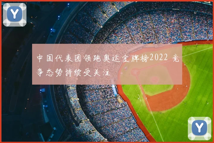中国代表团领跑奥运金牌榜2022 竞争态势持续受关注