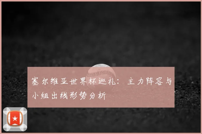 塞尔维亚世界杯巡礼：主力阵容与小组出线形势分析