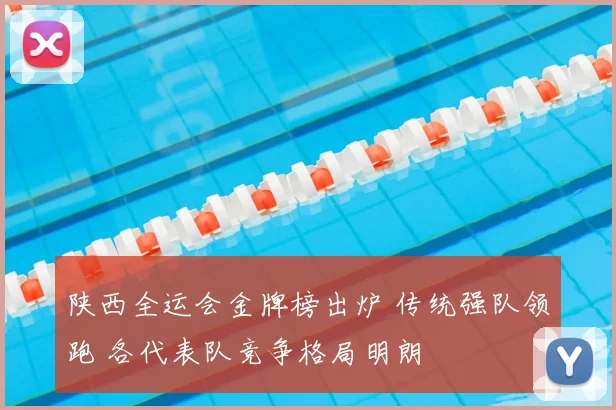 陕西全运会金牌榜出炉 传统强队领跑 各代表队竞争格局明朗