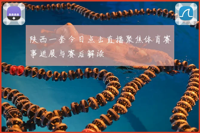 陕西一套今日点击直播聚焦体育赛事进展与赛后解读