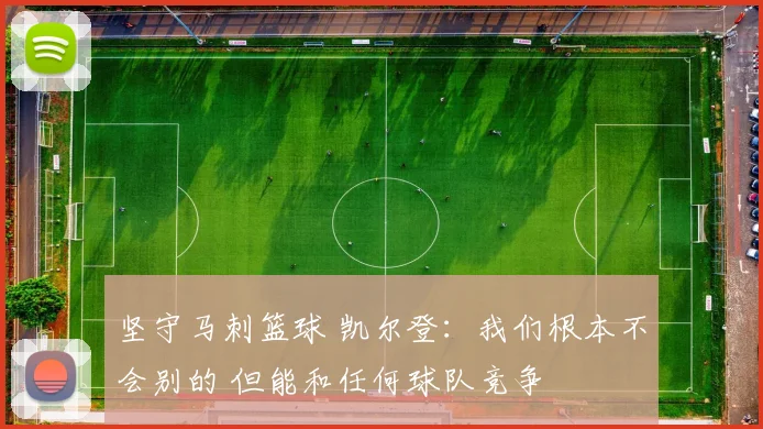 坚守马刺篮球 凯尔登：我们根本不会别的 但能和任何球队竞争