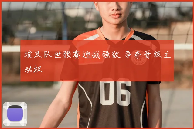 埃及队世预赛迎战强敌 争夺晋级主动权