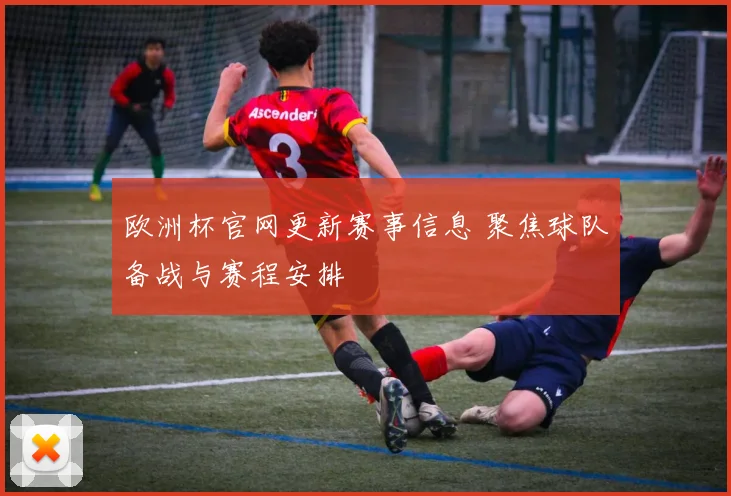 欧洲杯官网更新赛事信息 聚焦球队备战与赛程安排