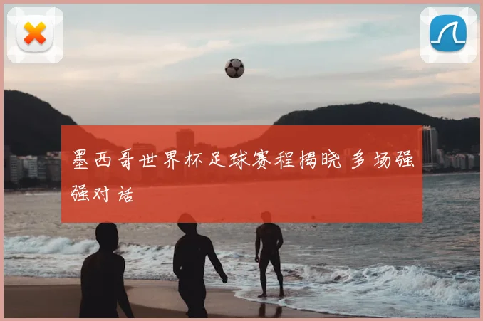 墨西哥世界杯足球赛程揭晓 多场强强对话