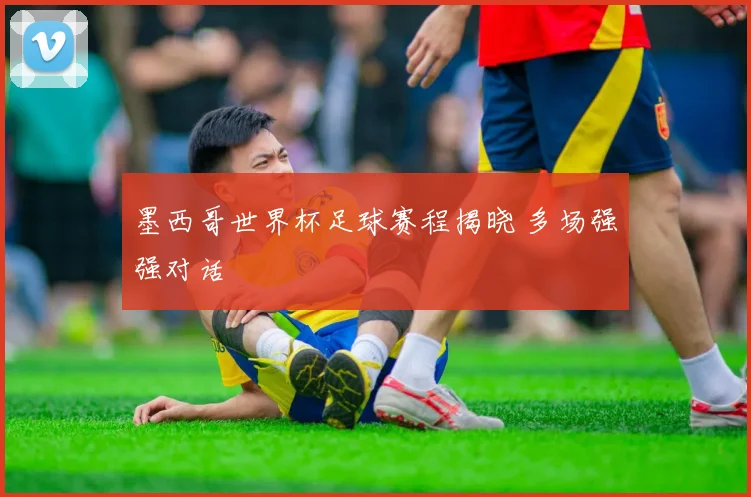 墨西哥世界杯足球赛程揭晓 多场强强对话