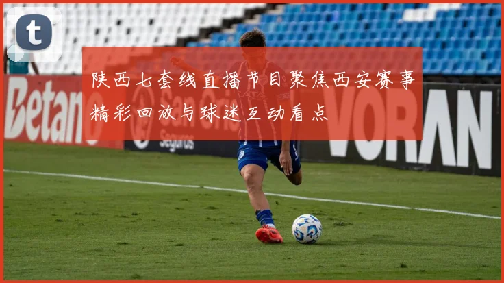 陕西七套线直播节目聚焦西安赛事精彩回放与球迷互动看点