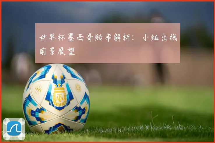 世界杯墨西哥赔率解析：小组出线前景展望