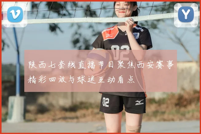 陕西七套线直播节目聚焦西安赛事精彩回放与球迷互动看点