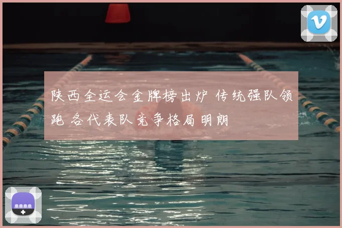 陕西全运会金牌榜出炉 传统强队领跑 各代表队竞争格局明朗