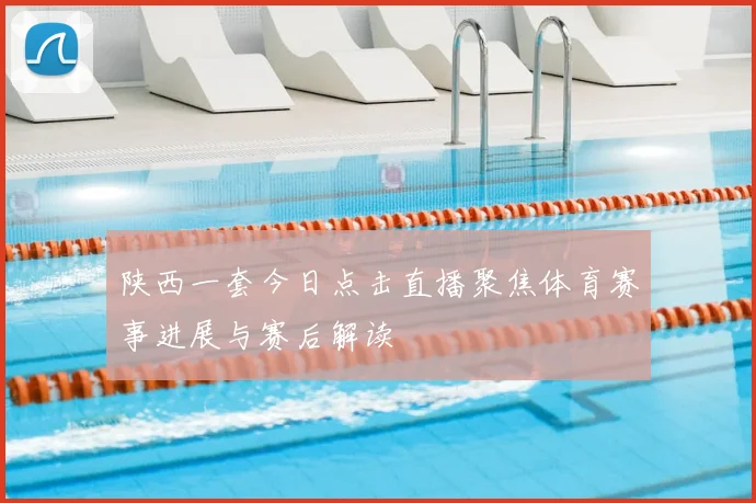 陕西一套今日点击直播聚焦体育赛事进展与赛后解读